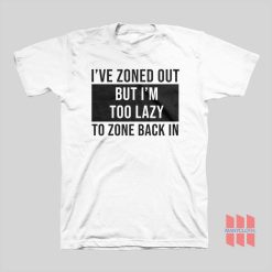 I've Zoned Out But I'm Too Lazy To Zone Back In T-shirt