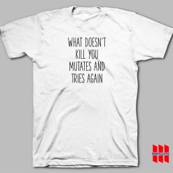 What Doesn't Kill You Mutates and Tries Again T-shirt