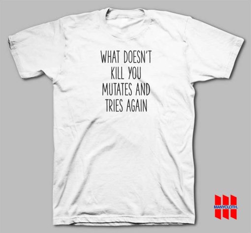 What Doesn’t Kill You Mutates and Tries Again T-shirt