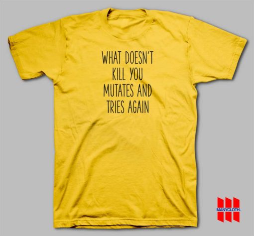 What Doesn’t Kill You Mutates and Tries Again T-shirt