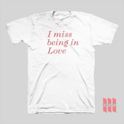 I Miss Being In Love T-shirt