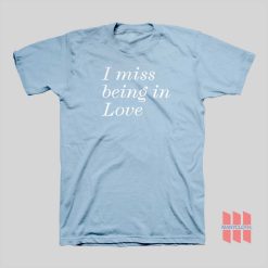 I Miss Being In Love T-shirt