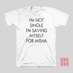 I’m Not Single I’m Saving Myself For Misha T-Shirt