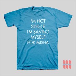 I’m Not Single I’m Saving Myself For Misha T-Shirt