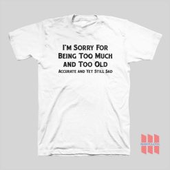 I’m Sorry For Being Too Much and Too Old Accurate and Yet Still Sad T-shirt