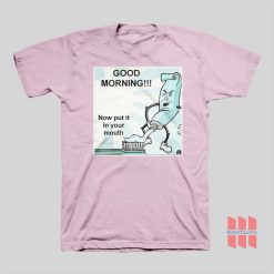 Toothpaste Good Morning Now Put It In Your Mouth T-shirt