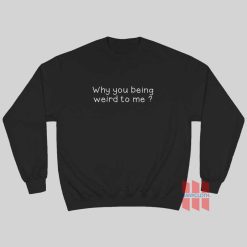 Why You Being Weird To Me Sweatshirt