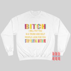 Bitch I Will Put You In A Trunk and Help People Look For You Stop Playing With Me Sweatshirt