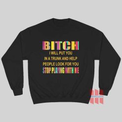 Bitch I Will Put You In A Trunk and Help People Look For You Stop Playing With Me Sweatshirt