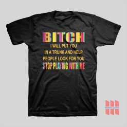 Bitch I Will Put You In A Trunk and Help People Look For You Stop Playing With Me T-shirt