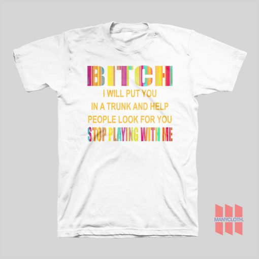 Bitch I Will Put You In A Trunk and Help People Look For You Stop Playing With Me T-shirt