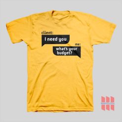 Client I Need You Me What’s Your Budget T-Shirt