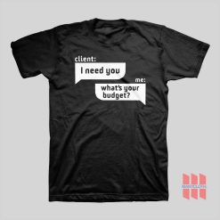 Client I Need You Me What’s Your Budget T-Shirt