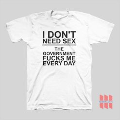 I Don’t Need Sex The Government Fucks Me Every Day T-Shirt