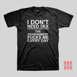 I Don’t Need Sex The Government Fucks Me Every Day T-Shirt