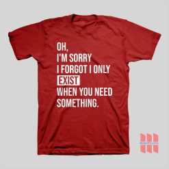 I’m Sorry I Forgot I Only Exist When You Need Something T-shirt