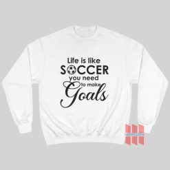 Life Is Like Soccer You Need To Make Goals Sweatshirt