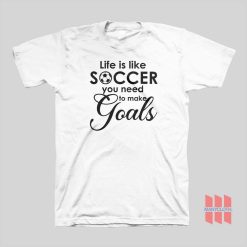 Life Is Like Soccer You Need To Make Goals T-shirt