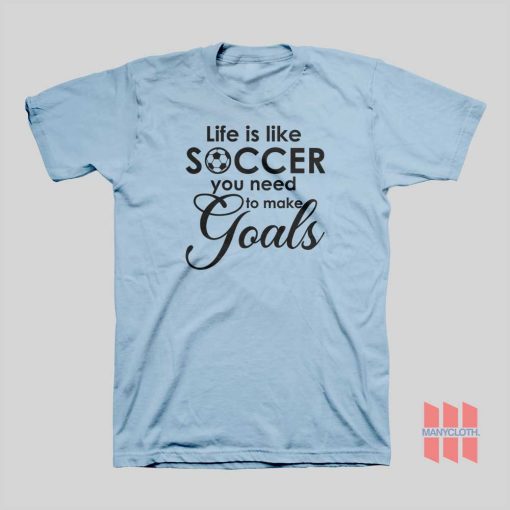 Life Is Like Soccer You Need To Make Goals T-shirt