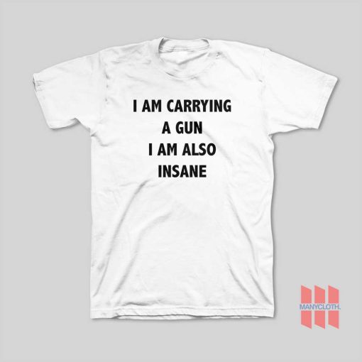 I Am Carrying A Gun I Am Also Insane T-Shirt