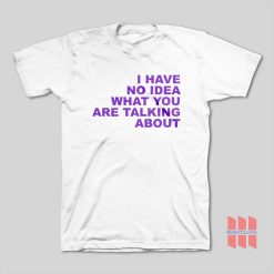 I Have No Idea What You Are Talking About T-Shirt