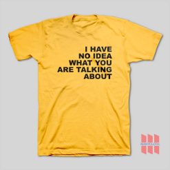 I Have No Idea What You Are Talking About T-Shirt