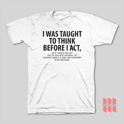 I Was Taught To Think Before I Act So If I Smack The Shit Out Of You Rest Assured T-Shirt