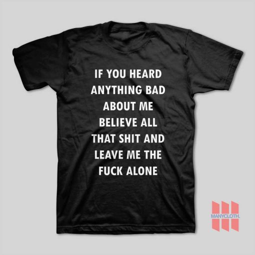 If You Heard Anything Bad About Me Believe All That Shit And Leave Me The Fuck Alone T-Shirt