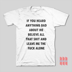 If You Heard Anything Bad About Me Believe All That Shit And Leave Me The Fuck Alone T-Shirt