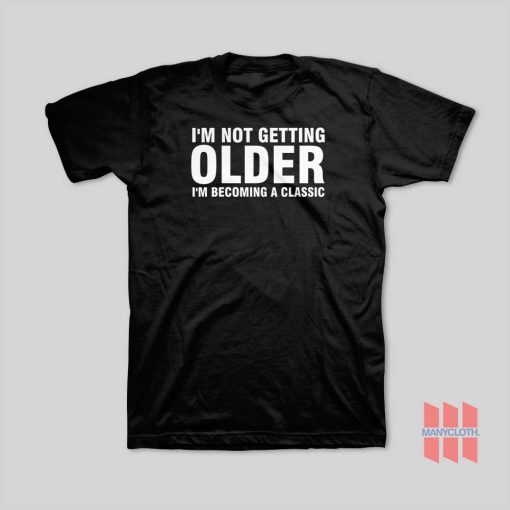 I’m Not Getting Older I’m Becoming A Classic T-Shirt