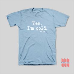 Yes I’m Cold Me 24 7 T-Shirt