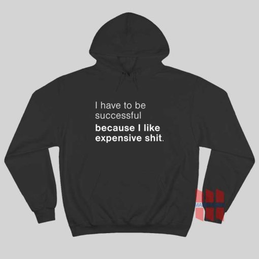 I Have To Be Successful Because I Like Expensive Shit Hoodie