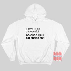 I Have To Be Successful Because I Like Expensive Shit Hoodie