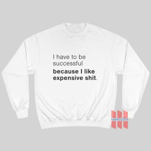 I Have To Be Successful Because I Like Expensive Shit Sweatshirt