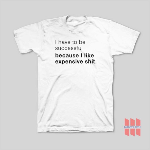 I Have To Be Successful Because I Like Expensive Shit T-Shirt