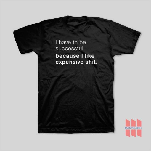 I Have To Be Successful Because I Like Expensive Shit T-Shirt