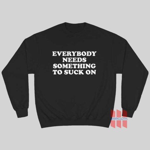 Everybody Needs Something To Suck On Sweatshirt