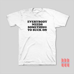 Everybody Needs Something To Suck On T-Shirt