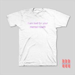 I am Bad For Your Mental Health T-Shirt