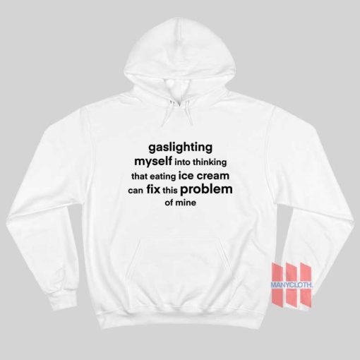 Gaslighting Myself Into Thinking That Eating Ice Cream Can Fix This Problem Hoodie