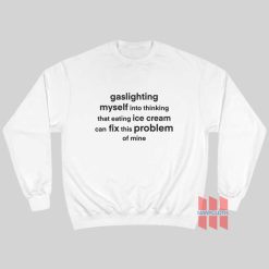 Gaslighting Myself Into Thinking That Eating Ice Cream Can Fix This Problem Sweatshirt