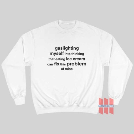 Gaslighting Myself Into Thinking That Eating Ice Cream Can Fix This Problem Sweatshirt