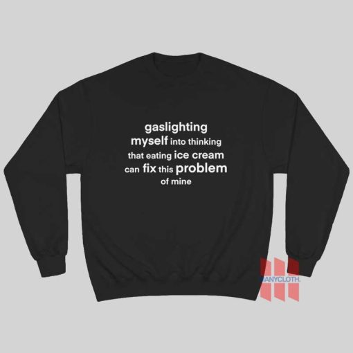 Gaslighting Myself Into Thinking That Eating Ice Cream Can Fix This Problem Sweatshirt