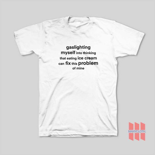 Gaslighting Myself Into Thinking That Eating Ice Cream Can Fix This Problem T-Shirt