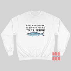 Buy a Man Eat Fish He Day Teach Fish Man To A Lifetime Sweatshirt