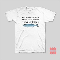 Buy a Man Eat Fish He Day Teach Fish Man To A Lifetime T-Shirt