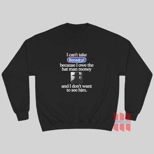 I Can’t Take Benadryl Because I Owe The Hat Man Money Sweatshirt