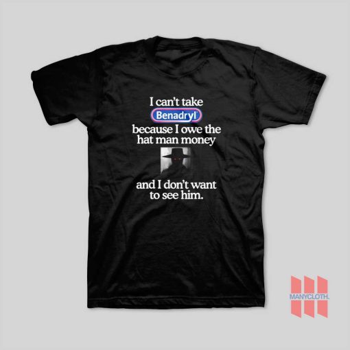 I Can’t Take Benadryl Because I Owe The Hat Man Money T-Shirt