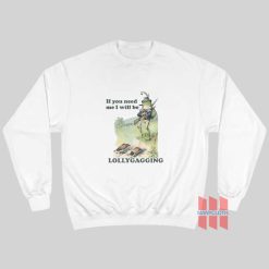 If You Need Me I Will Be Lollygagging Sweatshirt