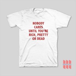 Nobody Cares Until You’re Rich Pretty Or Dead T-Shirt